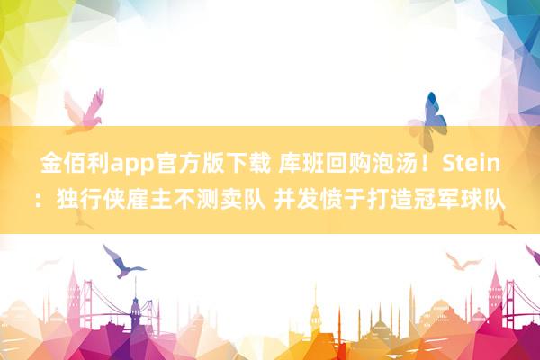 金佰利app官方版下载 库班回购泡汤！Stein：独行侠雇主不测卖队 并发愤于打造冠军球队
