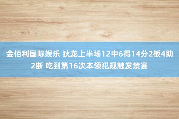 金佰利国际娱乐 狄龙上半场12中6得14分2板4助2断 吃到第16次本领犯规触发禁赛