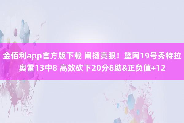 金佰利app官方版下载 阐扬亮眼！篮网19号秀特拉奥雷13中8 高效砍下20分8助&正负值+12