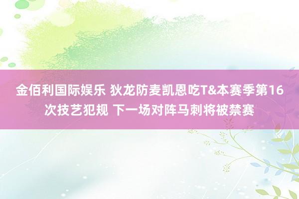 金佰利国际娱乐 狄龙防麦凯恩吃T&本赛季第16次技艺犯规 下一场对阵马刺将被禁赛