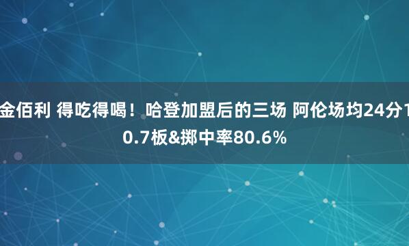 金佰利 得吃得喝！哈登加盟后的三场 阿伦场均24分10.7板&掷中率80.6%