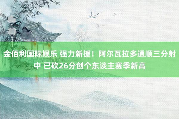 金佰利国际娱乐 强力新援！阿尔瓦拉多通顺三分射中 已砍26分创个东谈主赛季新高