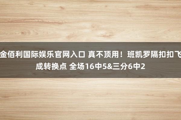 金佰利国际娱乐官网入口 真不顶用！班凯罗隔扣扣飞成转换点 全场16中5&三分6中2