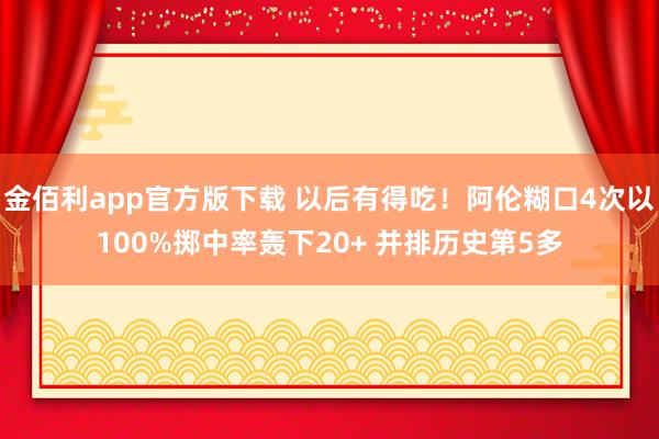 金佰利app官方版下载 以后有得吃！阿伦糊口4次以100%掷中率轰下20+ 并排历史第5多