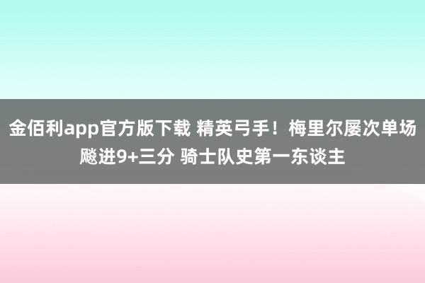 金佰利app官方版下载 精英弓手！梅里尔屡次单场飚进9+三分 骑士队史第一东谈主