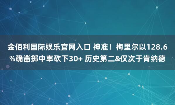 金佰利国际娱乐官网入口 神准！梅里尔以128.6%确凿掷中率砍下30+ 历史第二&仅次于肯纳德