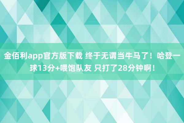金佰利app官方版下载 终于无谓当牛马了！哈登一球13分+喂饱队友 只打了28分钟啊！