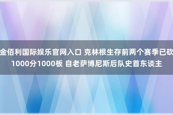 金佰利国际娱乐官网入口 克林根生存前两个赛季已砍1000分1000板 自老萨博尼斯后队史首东谈主
