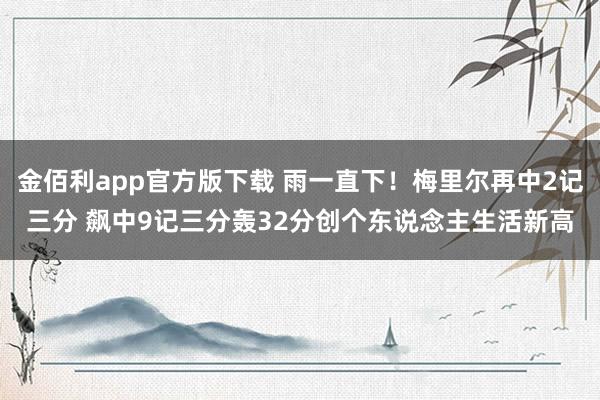 金佰利app官方版下载 雨一直下！梅里尔再中2记三分 飙中9记三分轰32分创个东说念主生活新高