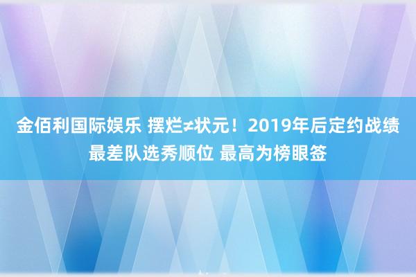 金佰利国际娱乐 摆烂≠状元！2019年后定约战绩最差队选秀顺位 最高为榜眼签