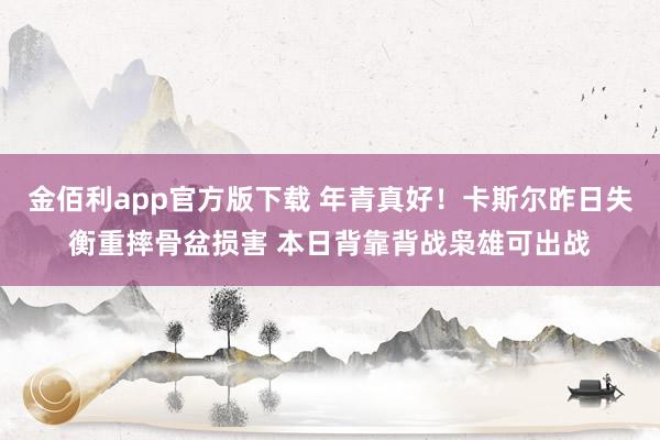 金佰利app官方版下载 年青真好！卡斯尔昨日失衡重摔骨盆损害 本日背靠背战枭雄可出战