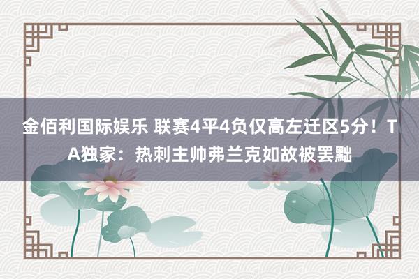 金佰利国际娱乐 联赛4平4负仅高左迁区5分！TA独家：热刺主帅弗兰克如故被罢黜