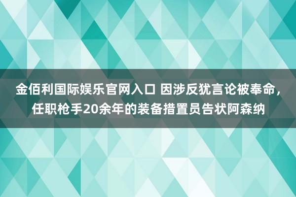 金佰利国际娱乐官网入口 因涉反犹言论被奉命，任职枪手20余年的装备措置员告状阿森纳