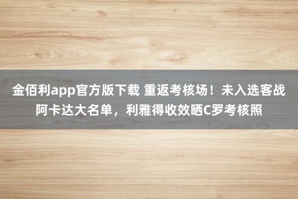 金佰利app官方版下载 重返考核场！未入选客战阿卡达大名单，利雅得收效晒C罗考核照