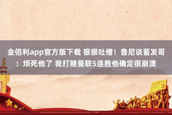 金佰利app官方版下载 狠狠吐槽！鲁尼谈蓄发哥：烦死他了 我打赌曼联5连胜他确定很崩溃