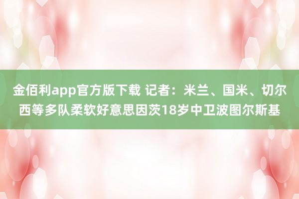 金佰利app官方版下载 记者：米兰、国米、切尔西等多队柔软好意思因茨18岁中卫波图尔斯基