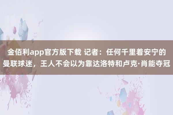 金佰利app官方版下载 记者：任何千里着安宁的曼联球迷，王人不会以为靠达洛特和卢克·肖能夺冠