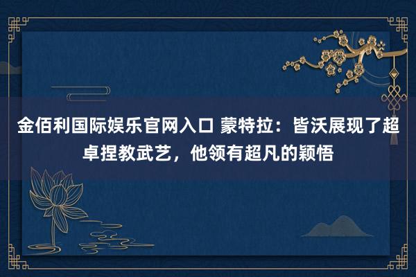 金佰利国际娱乐官网入口 蒙特拉：皆沃展现了超卓捏教武艺，他领有超凡的颖悟
