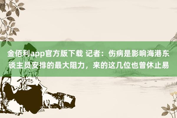 金佰利app官方版下载 记者：伤病是影响海港东谈主员安排的最大阻力，来的这几位也曾休止易