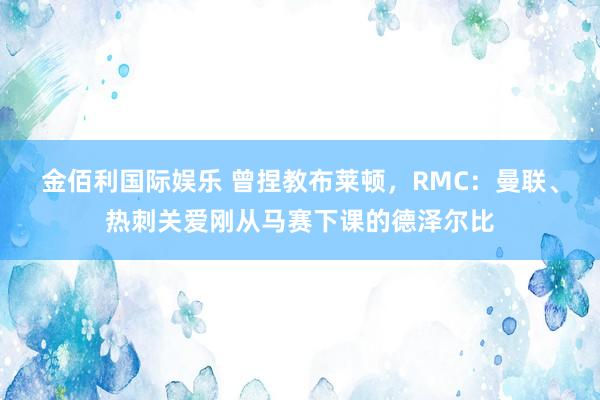 金佰利国际娱乐 曾捏教布莱顿，RMC：曼联、热刺关爱刚从马赛下课的德泽尔比