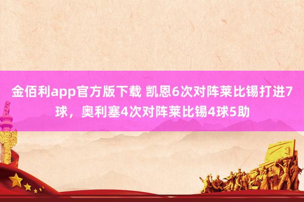 金佰利app官方版下载 凯恩6次对阵莱比锡打进7球，奥利塞4次对阵莱比锡4球5助