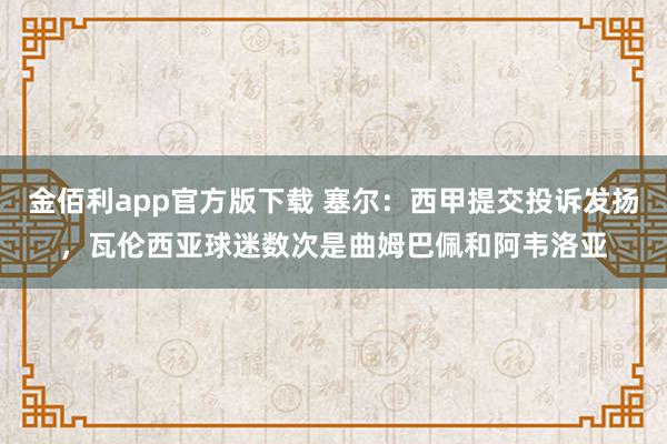 金佰利app官方版下载 塞尔：西甲提交投诉发扬，瓦伦西亚球迷数次是曲姆巴佩和阿韦洛亚