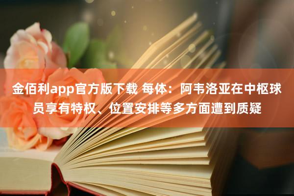 金佰利app官方版下载 每体：阿韦洛亚在中枢球员享有特权、位置安排等多方面遭到质疑