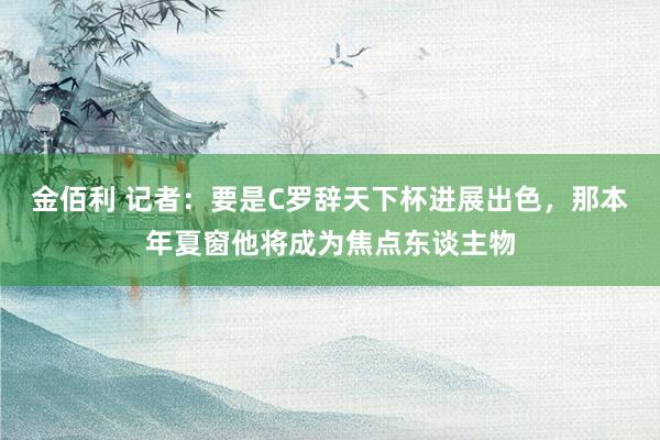 金佰利 记者：要是C罗辞天下杯进展出色，那本年夏窗他将成为焦点东谈主物
