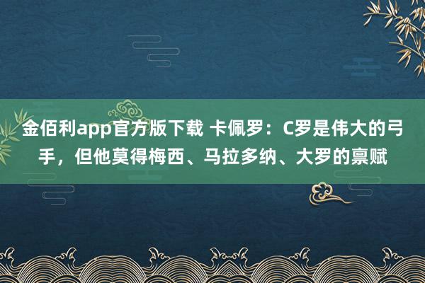 金佰利app官方版下载 卡佩罗：C罗是伟大的弓手，但他莫得梅西、马拉多纳、大罗的禀赋
