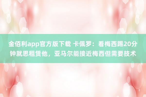 金佰利app官方版下载 卡佩罗：看梅西踢20分钟就思租赁他，亚马尔能接近梅西但需要技术