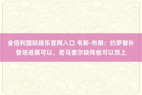 金佰利国际娱乐官网入口 韦斯·布朗：约罗替补登场进展可以，若马奎尔缺阵他可以顶上