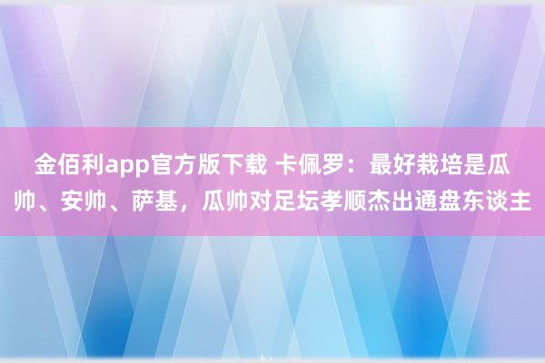 金佰利app官方版下载 卡佩罗：最好栽培是瓜帅、安帅、萨基，瓜帅对足坛孝顺杰出通盘东谈主