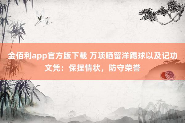 金佰利app官方版下载 万项晒留洋踢球以及记功文凭：保捏情状，防守荣誉