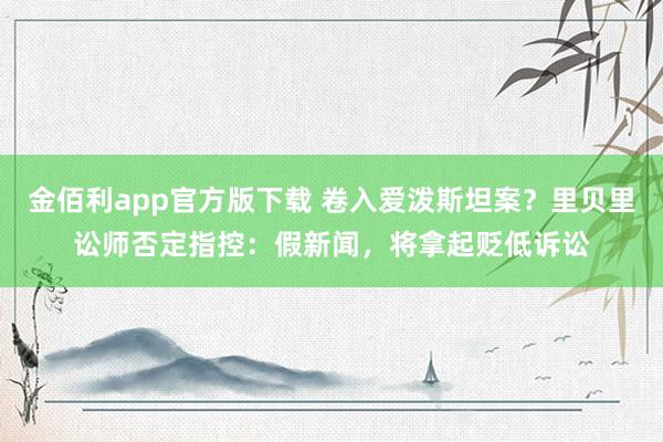 金佰利app官方版下载 卷入爱泼斯坦案？里贝里讼师否定指控：假新闻，将拿起贬低诉讼