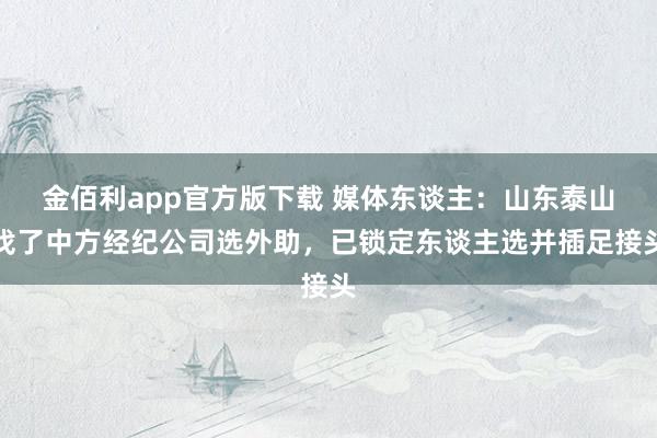 金佰利app官方版下载 媒体东谈主：山东泰山找了中方经纪公司选外助，已锁定东谈主选并插足接头
