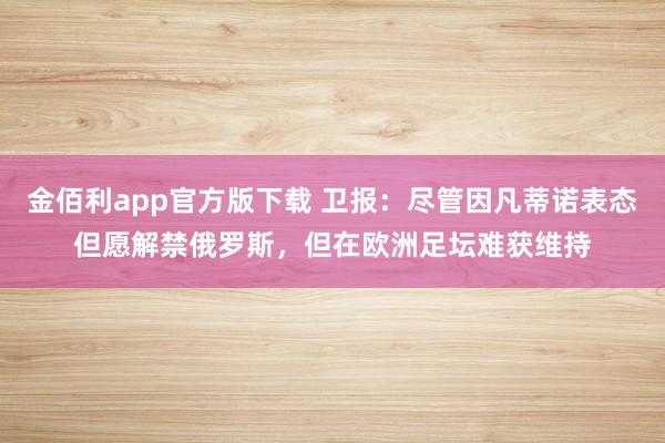 金佰利app官方版下载 卫报：尽管因凡蒂诺表态但愿解禁俄罗斯，但在欧洲足坛难获维持