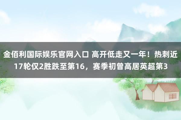 金佰利国际娱乐官网入口 高开低走又一年！热刺近17轮仅2胜跌至第16，赛季初曾高居英超第3