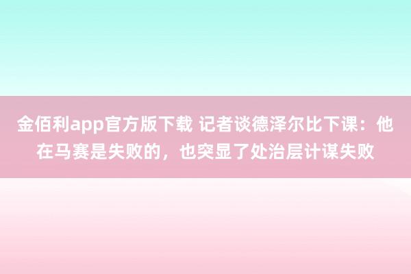 金佰利app官方版下载 记者谈德泽尔比下课：他在马赛是失败的，也突显了处治层计谋失败