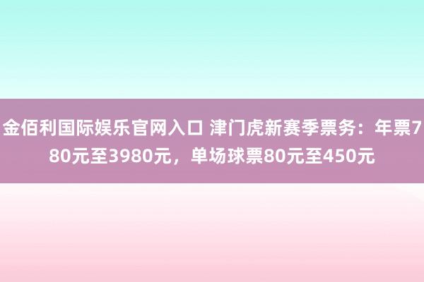 金佰利国际娱乐官网入口 津门虎新赛季票务：年票780元至3980元，单场球票80元至450元