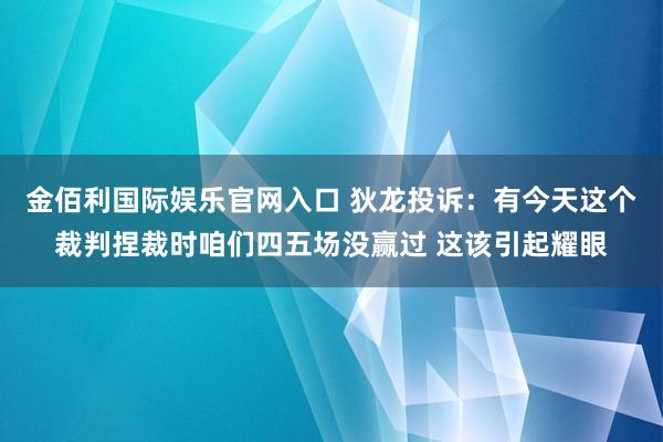金佰利国际娱乐官网入口 狄龙投诉：有今天这个裁判捏裁时咱们四五场没赢过 这该引起耀眼