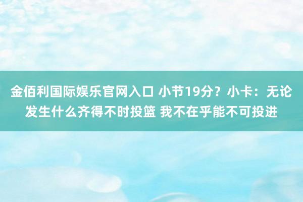 金佰利国际娱乐官网入口 小节19分？小卡：无论发生什么齐得不时投篮 我不在乎能不可投进