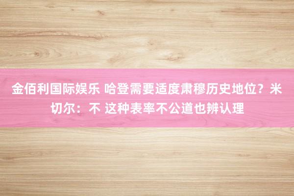 金佰利国际娱乐 哈登需要适度肃穆历史地位？米切尔：不 这种表率不公道也辨认理