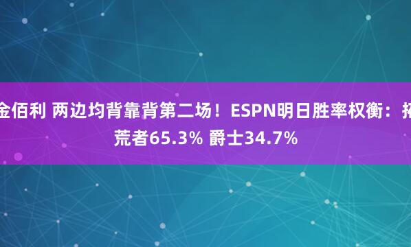 金佰利 两边均背靠背第二场！ESPN明日胜率权衡：拓荒者65.3% 爵士34.7%