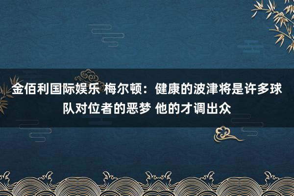 金佰利国际娱乐 梅尔顿：健康的波津将是许多球队对位者的恶梦 他的才调出众