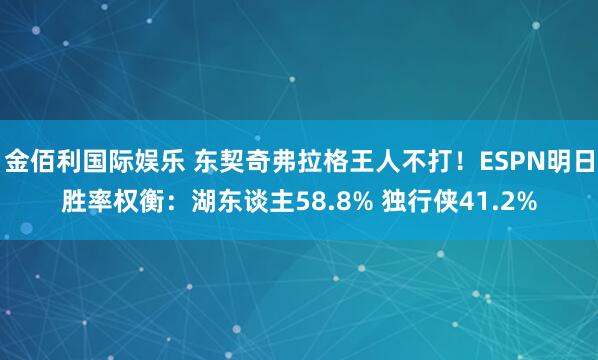 金佰利国际娱乐 东契奇弗拉格王人不打！ESPN明日胜率权衡：湖东谈主58.8% 独行侠41.2%