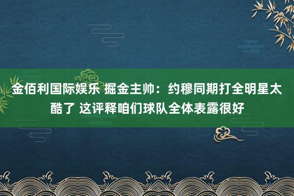 金佰利国际娱乐 掘金主帅：约穆同期打全明星太酷了 这评释咱们球队全体表露很好