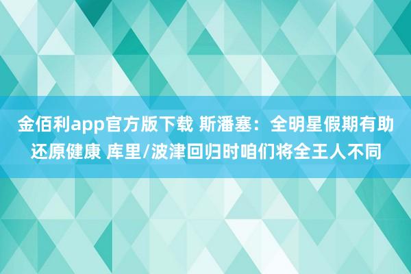金佰利app官方版下载 斯潘塞：全明星假期有助还原健康 库里/波津回归时咱们将全王人不同