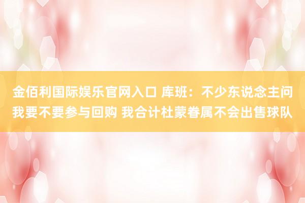 金佰利国际娱乐官网入口 库班：不少东说念主问我要不要参与回购 我合计杜蒙眷属不会出售球队