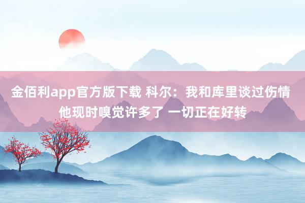 金佰利app官方版下载 科尔：我和库里谈过伤情 他现时嗅觉许多了 一切正在好转
