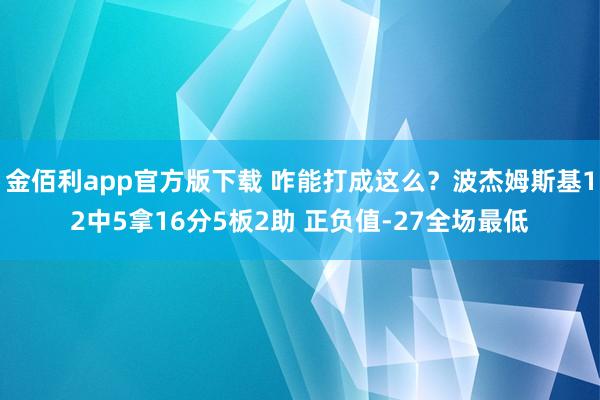 金佰利app官方版下载 咋能打成这么？波杰姆斯基12中5拿16分5板2助 正负值-27全场最低